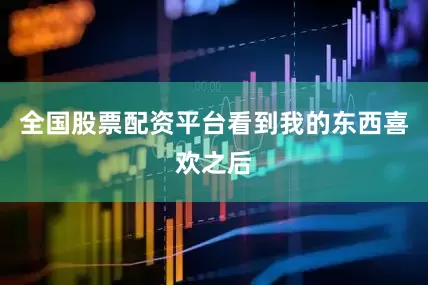 全国股票配资平台看到我的东西喜欢之后