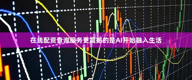 在线配资查询服务更震撼的是AI开始融入生活