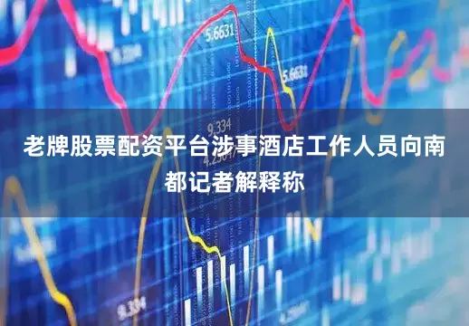 老牌股票配资平台涉事酒店工作人员向南都记者解释称