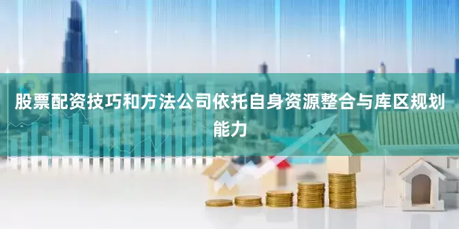 股票配资技巧和方法公司依托自身资源整合与库区规划能力