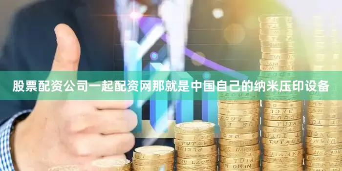 股票配资公司一起配资网那就是中国自己的纳米压印设备