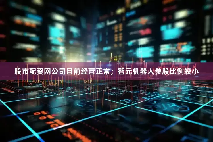 股市配资网公司目前经营正常；智元机器人参股比例较小