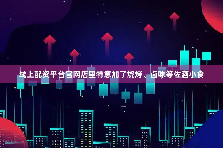 线上配资平台官网店里特意加了烧烤、卤味等佐酒小食