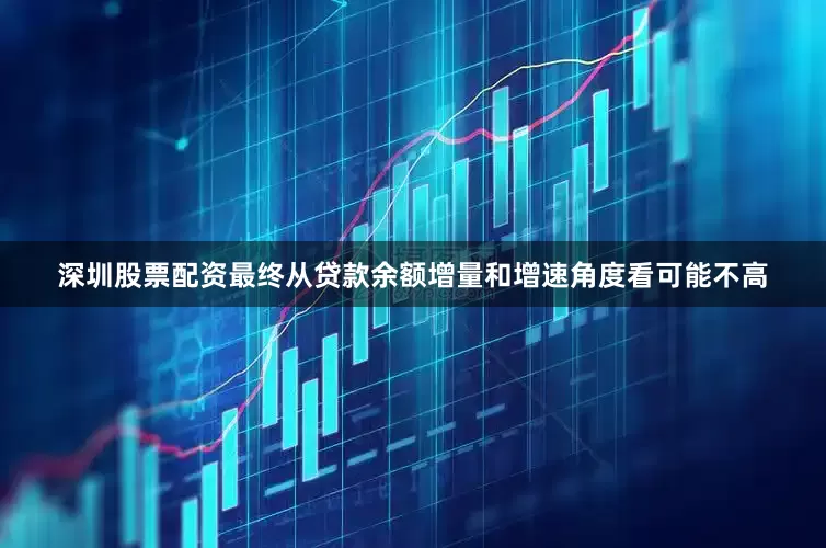 深圳股票配资最终从贷款余额增量和增速角度看可能不高