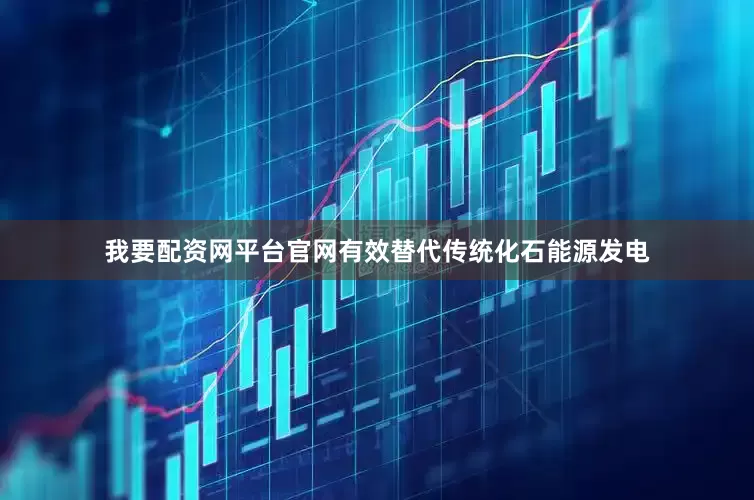 我要配资网平台官网有效替代传统化石能源发电