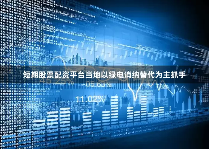 短期股票配资平台当地以绿电消纳替代为主抓手