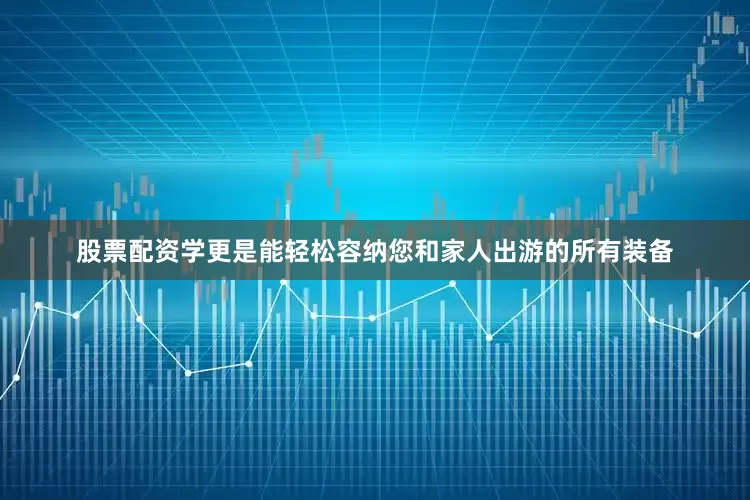 股票配资学更是能轻松容纳您和家人出游的所有装备