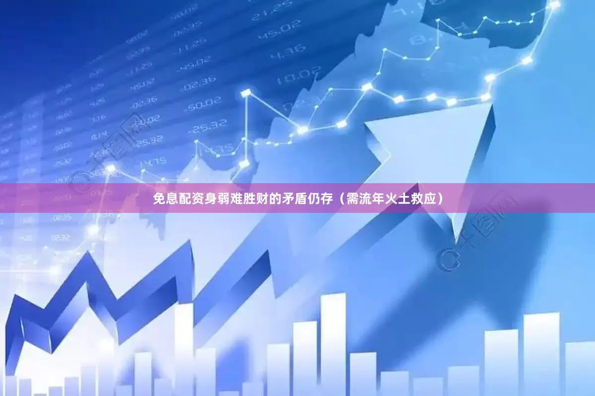 免息配资身弱难胜财的矛盾仍存（需流年火土救应）